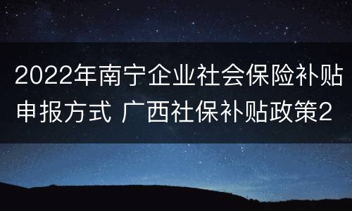 2022年南宁企业社会保险补贴申报方式 广西社保补贴政策2020