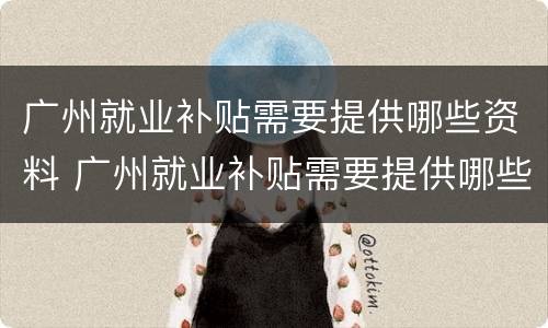 广州就业补贴需要提供哪些资料 广州就业补贴需要提供哪些资料和手续
