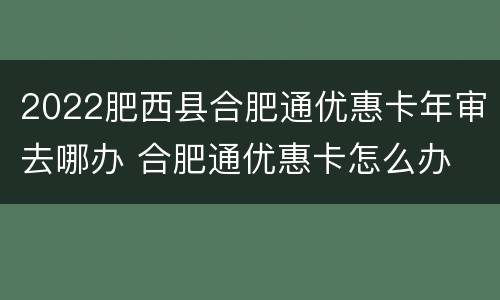 2022肥西县合肥通优惠卡年审去哪办 合肥通优惠卡怎么办