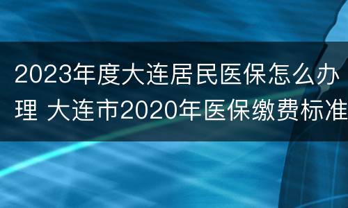 2023年度大连居民医保怎么办理 大连市2020年医保缴费标准