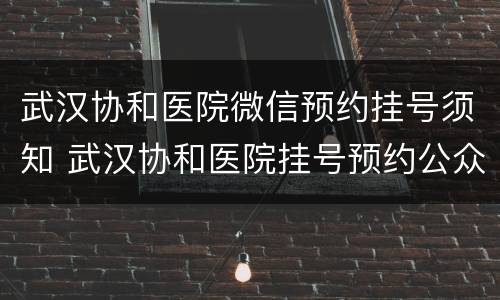 武汉协和医院微信预约挂号须知 武汉协和医院挂号预约公众号