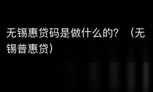 无锡惠贷码是做什么的？（无锡普惠贷）