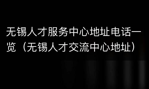无锡人才服务中心地址电话一览（无锡人才交流中心地址）