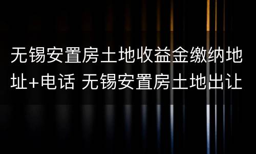 无锡安置房土地收益金缴纳地址+电话 无锡安置房土地出让金在哪里交