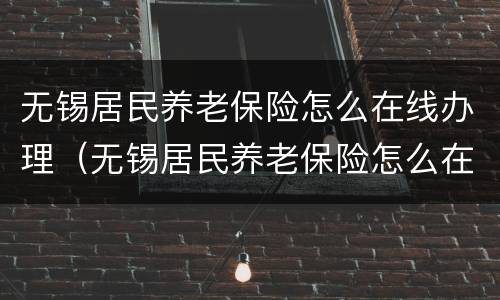 无锡居民养老保险怎么在线办理（无锡居民养老保险怎么在线办理业务）