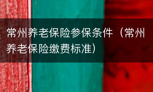 常州养老保险参保条件（常州养老保险缴费标准）