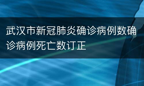 武汉市新冠肺炎确诊病例数确诊病例死亡数订正