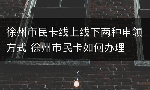 徐州市民卡线上线下两种申领方式 徐州市民卡如何办理