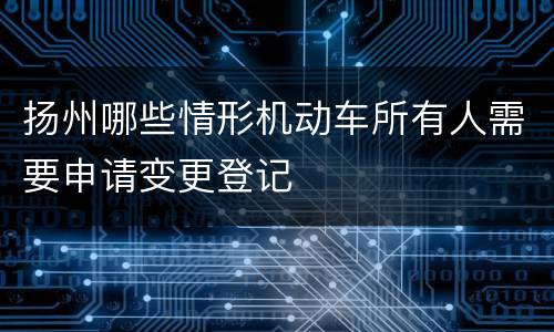 扬州哪些情形机动车所有人需要申请变更登记