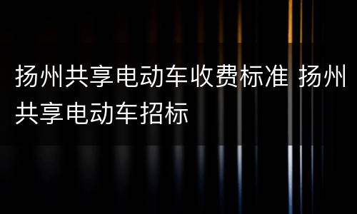 扬州共享电动车收费标准 扬州共享电动车招标