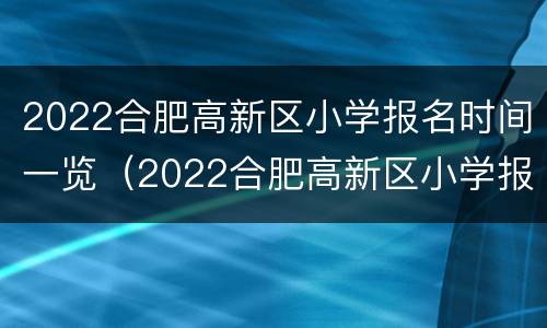 2022合肥高新区小学报名时间一览（2022合肥高新区小学报名时间一览表图片）