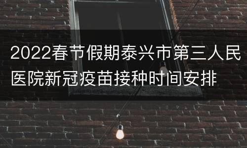 2022春节假期泰兴市第三人民医院新冠疫苗接种时间安排