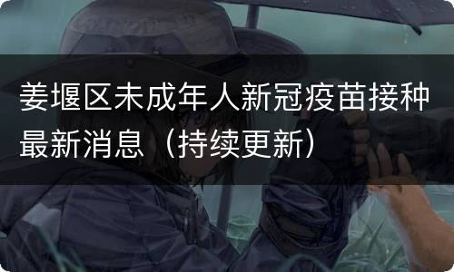姜堰区未成年人新冠疫苗接种最新消息（持续更新）