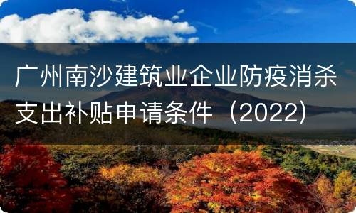 广州南沙建筑业企业防疫消杀支出补贴申请条件（2022）