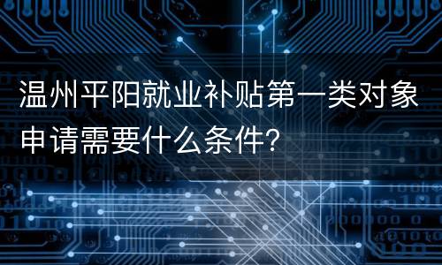 温州平阳就业补贴第一类对象申请需要什么条件？