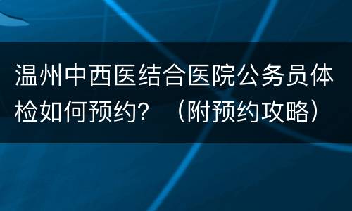 温州中西医结合医院公务员体检如何预约？（附预约攻略）