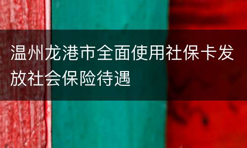 温州龙港市全面使用社保卡发放社会保险待遇