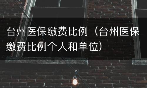台州医保缴费比例（台州医保缴费比例个人和单位）