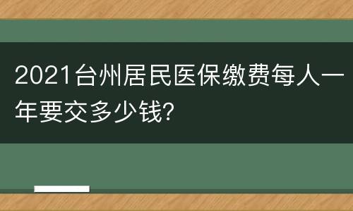 2021台州居民医保缴费每人一年要交多少钱？