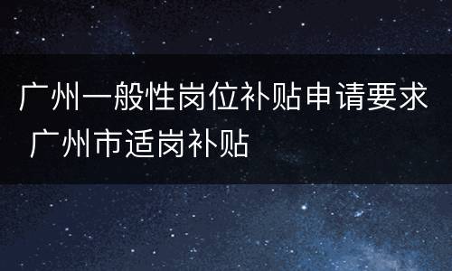 广州一般性岗位补贴申请要求 广州市适岗补贴