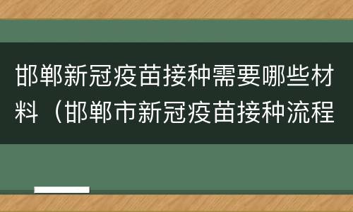 邯郸新冠疫苗接种需要哪些材料（邯郸市新冠疫苗接种流程）