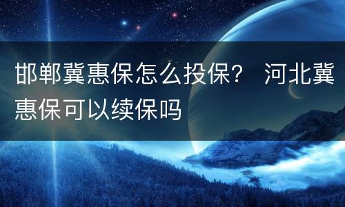 邯郸冀惠保怎么投保？ 河北冀惠保可以续保吗