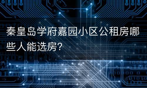 秦皇岛学府嘉园小区公租房哪些人能选房？