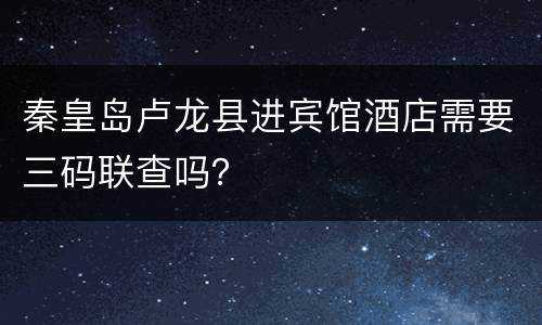 秦皇岛卢龙县进宾馆酒店需要三码联查吗？