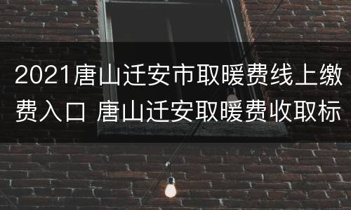 2021唐山迁安市取暖费线上缴费入口 唐山迁安取暖费收取标准