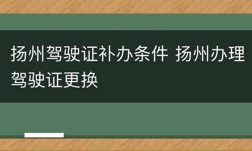 扬州驾驶证补办条件 扬州办理驾驶证更换