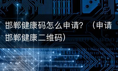 邯郸健康码怎么申请？（申请邯郸健康二维码）
