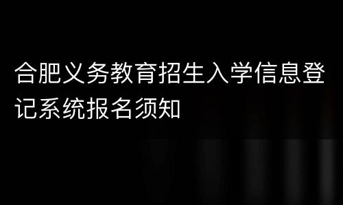 合肥义务教育招生入学信息登记系统报名须知