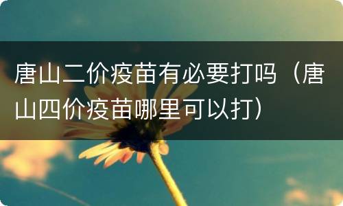 唐山二价疫苗有必要打吗（唐山四价疫苗哪里可以打）