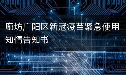 廊坊广阳区新冠疫苗紧急使用知情告知书
