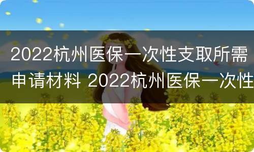 2022杭州医保一次性支取所需申请材料 2022杭州医保一次性支取所需申请材料有哪些