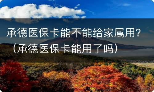 承德医保卡能不能给家属用？（承德医保卡能用了吗）