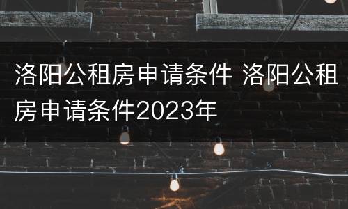 洛阳公租房申请条件 洛阳公租房申请条件2023年