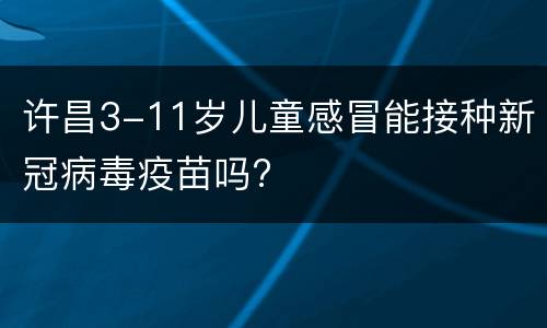 许昌3-11岁儿童感冒能接种新冠病毒疫苗吗?