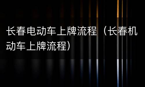 长春电动车上牌流程（长春机动车上牌流程）
