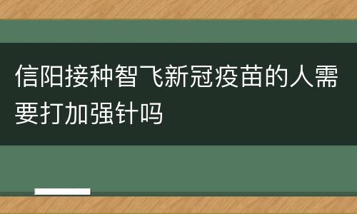 信阳接种智飞新冠疫苗的人需要打加强针吗
