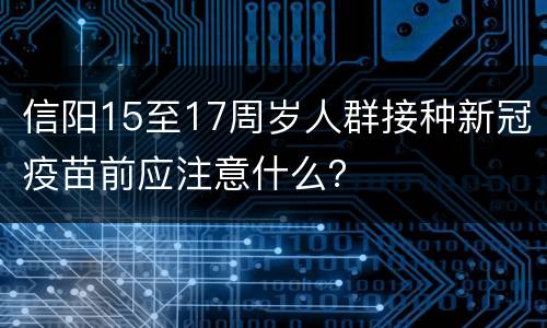 信阳15至17周岁人群接种新冠疫苗前应注意什么？