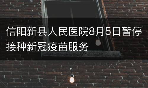 信阳新县人民医院8月5日暂停接种新冠疫苗服务
