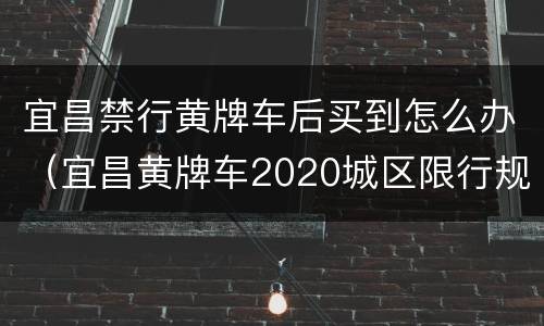 宜昌禁行黄牌车后买到怎么办（宜昌黄牌车2020城区限行规定）