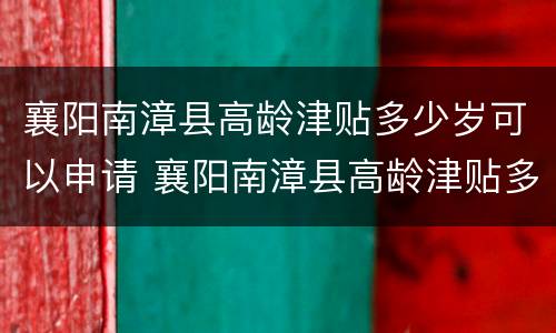 襄阳南漳县高龄津贴多少岁可以申请 襄阳南漳县高龄津贴多少岁可以申请领