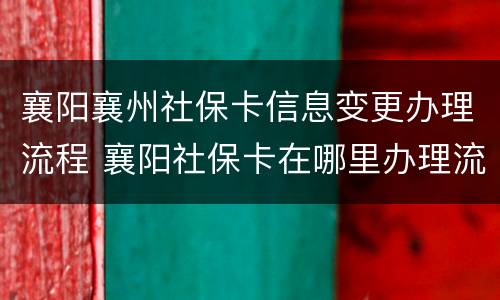 襄阳襄州社保卡信息变更办理流程 襄阳社保卡在哪里办理流程