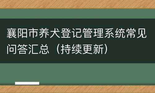 襄阳市养犬登记管理系统常见问答汇总（持续更新）