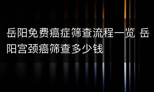 岳阳免费癌症筛查流程一览 岳阳宫颈癌筛查多少钱