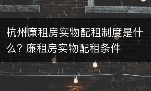 杭州廉租房实物配租制度是什么? 廉租房实物配租条件