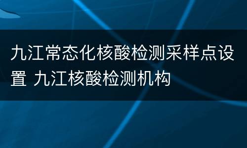 九江常态化核酸检测采样点设置 九江核酸检测机构