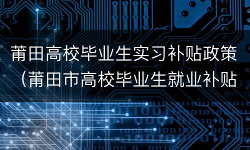 莆田高校毕业生实习补贴政策（莆田市高校毕业生就业补贴）
